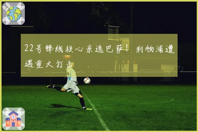 22号锋线核心亲选巴萨！利物浦遭遇重大打击