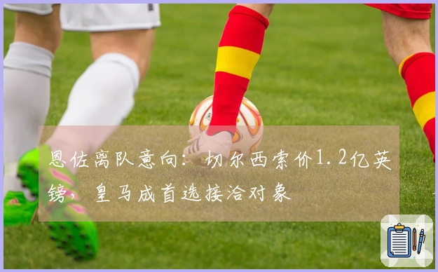 恩佐离队意向:切尔西索价1.2亿英镑,皇马成首选接洽对象
