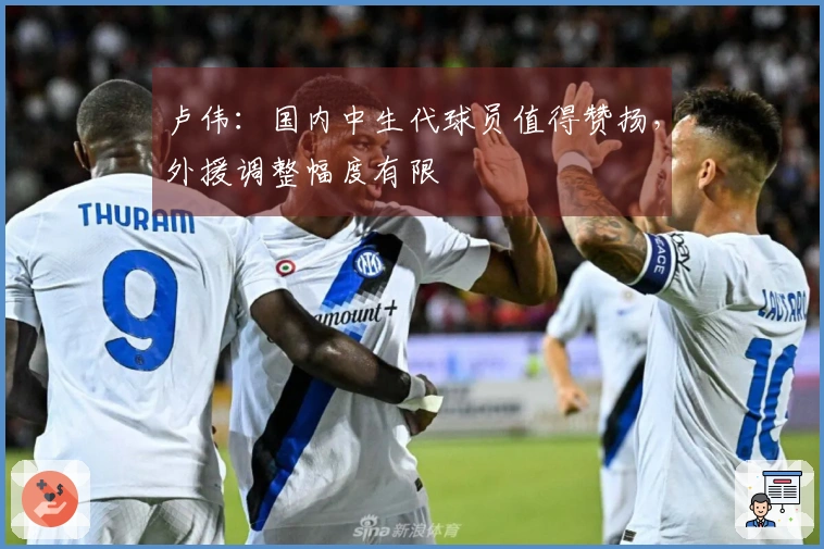 卢伟：国内中生代球员值得赞扬，外援调整幅度有限